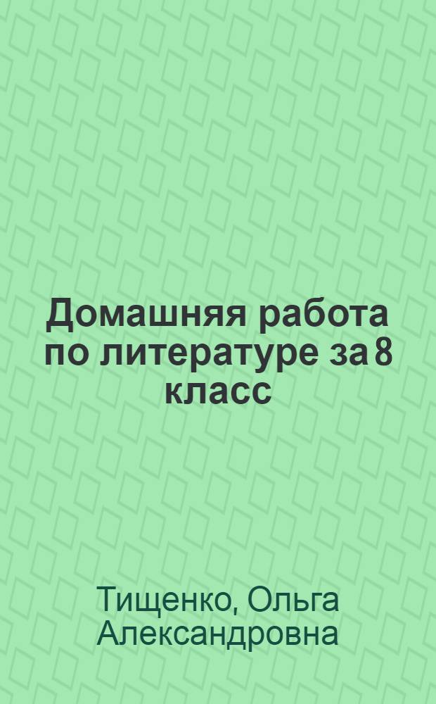 Домашняя работа по литературе за 8 класс : к учебнику "Литература. 8 кл. Учеб. для общеобразоват. учреждений. В 2 ч./авт.-сост. В.Я. Коровин и др.. - М.: Просвещение" : учебно-методическое пособие