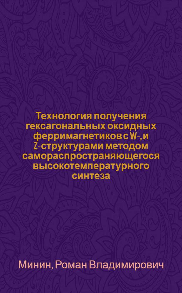 Технология получения гексагональных оксидных ферримагнетиков с W-, и Z-структурами методом самораспространяющегося высокотемпературного синтеза : автореф. дис. на соиск. учен. степ. канд. техн. наук : специальность 05.17.11 <Технология силикат. и тугоплав. неметал. материалов> : специальность 01.04.07 <Физика конденсир. состояния>