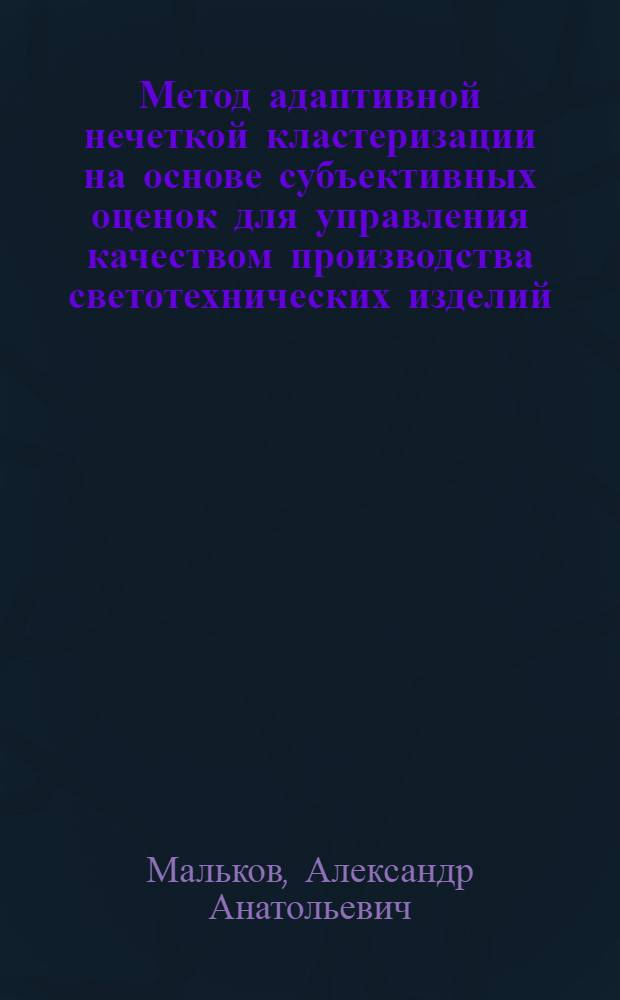 Метод адаптивной нечеткой кластеризации на основе субъективных оценок для управления качеством производства светотехнических изделий : автореф. дис. на соиск. учен. степ. канд. техн. наук : специальность 05.13.01 <Систем. анализ, упр. и обраб. информ.>