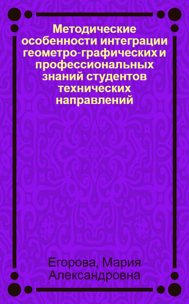 Методические особенности интеграции геометро-графических и профессиональных знаний студентов технических направлений : автореф. дис. на соиск. учен. степ. канд. пед. наук : специальность 13.00.08 <Теория и методика проф. образования>