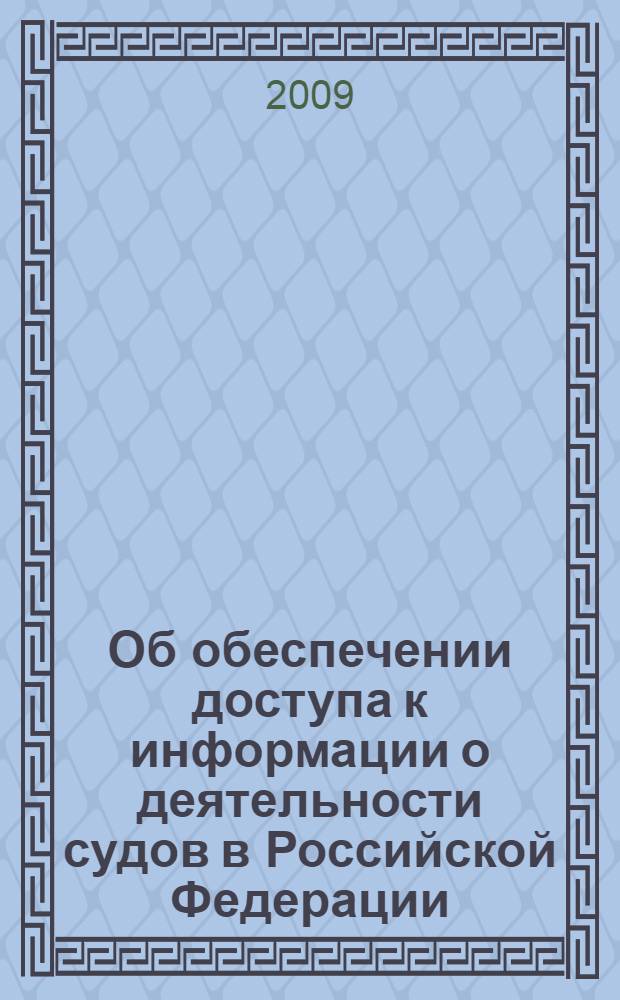 Об обеспечении доступа к информации о деятельности судов в Российской Федерации : Федеральный закон : (Российская газета, 26 декабря 2008 года, N° 265) : принят Государственной Думой 10 декабря 2008 года : одобрен Советом Федерации 17 декабря 2008 года