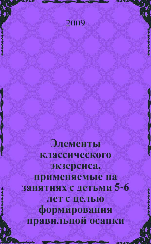 Элементы классического экзерсиса, применяемые на занятиях с детьми 5-6 лет с целью формирования правильной осанки : методическое пособие