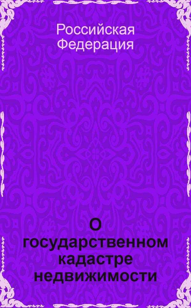 О государственном кадастре недвижимости : Федеральный закон : (Собрание законодательства Российской Федерации, 2007, N° 31, ст. 4017) : в редакции Федеральных законов от 22 июля 2008 года N° 141-Ф3 (СЗ РФ, 2008, N°30, часть I, ст. 3597); от 23 июля 2008 года N° 160-Ф3 (СЗ РФ, 2008, N° 30, часть II, ст. 3616); от 30 декабря 2008 года N° 311-Ф3 (СЗ РФ, 2009, N° 1, ст. 19) : принят Государственной Думой 4 июля 2007 года : одобрен Советом Федерации 11 июля 2007 года