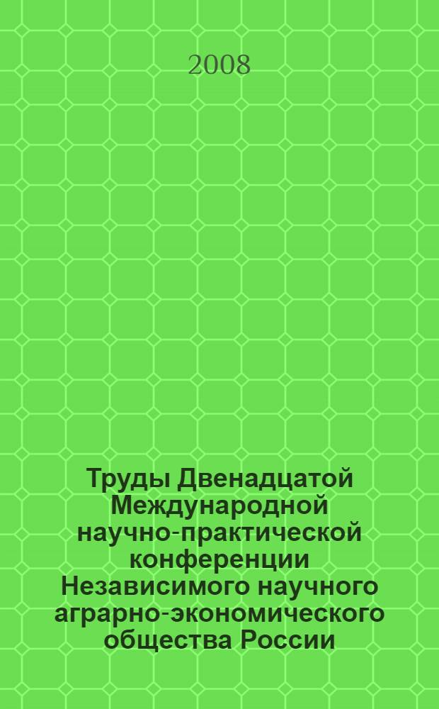 Труды Двенадцатой Международной научно-практической конференции Независимого научного аграрно-экономического общества России (18-19 апреля 2008 г.)