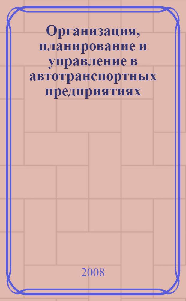 Организация, планирование и управление в автотранспортных предприятиях : учебное пособие для студентов вузов, обучающихся по специальности "Автомобили и автомобильное хоз-во" направления подготовки "Эксплуатация наземного транспорта и транспортного оборудования" и специальности "Организация перевозок и управление на транспорте (Автомобильный транспорт)" направления подготовки "Организация перевозок и управление на транспорте"