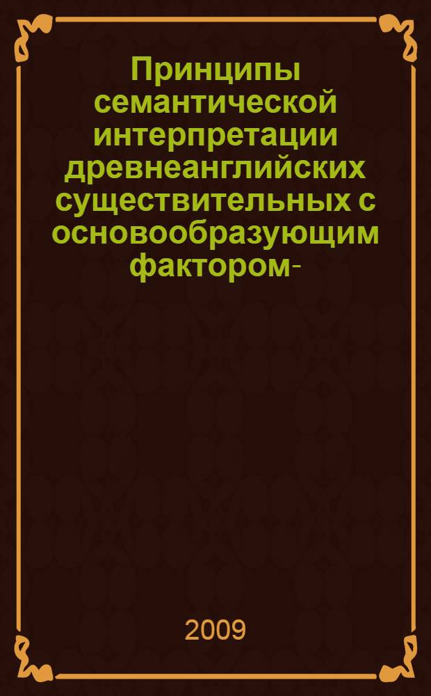 Принципы семантической интерпретации древнеанглийских существительных с основообразующим фактором -s- в сопоставлении с латинским и старославянским языками = The semantic principles of old english substantives with the stem-building suffix -s- in comparison with those of latin and old slavic : монография