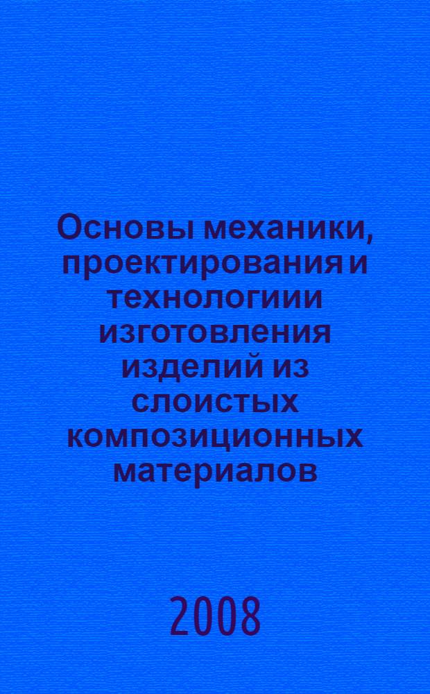 Основы механики, проектирования и технологиии изготовления изделий из слоистых композиционных материалов : учебное пособие для студентов высших учебных заведений, обучающихся по направлению подготовки специалистов 150500 - "Материаловедение, технологии материалов и покрытий" по специальности 150502 "Конструирование и производство изделий из композиционных материалов"
