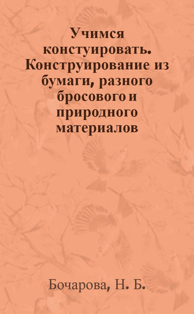 Учимся констуировать. Конструирование из бумаги, разного бросового и природного материалов: Практические советы педагога