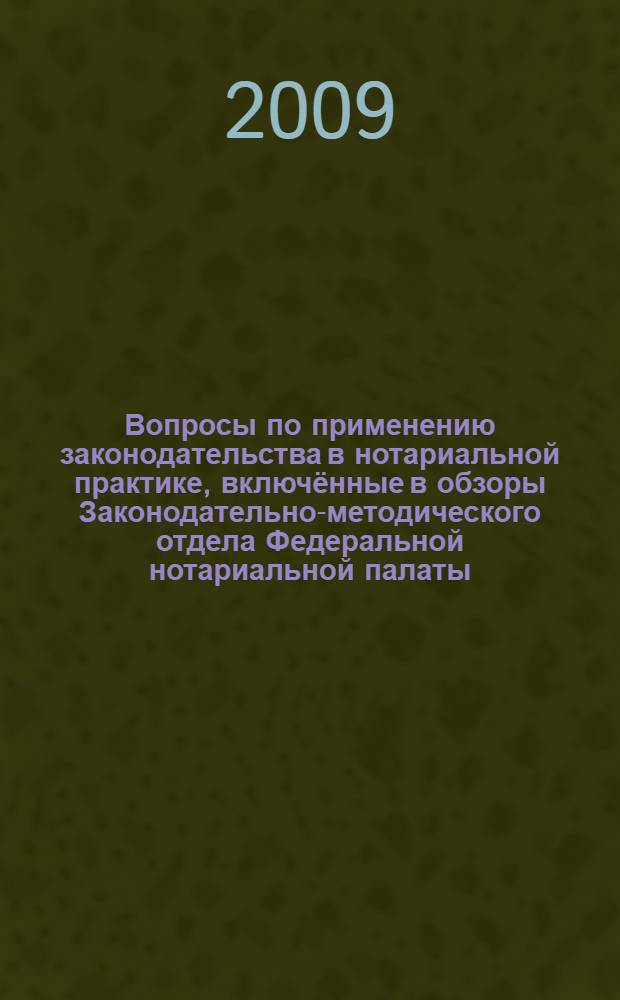 Вопросы по применению законодательства в нотариальной практике, включённые в обзоры Законодательно-методического отдела Федеральной нотариальной палаты, 2002-2009 гг. : (по состоянию на 1 марта 2009 г.)