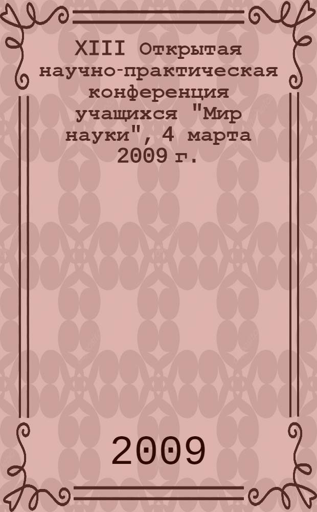 XIII Открытая научно-практическая конференция учащихся "Мир науки", 4 марта 2009 г. : тезисы докладов