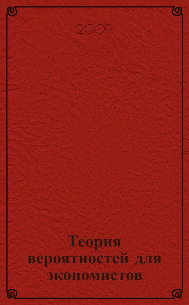 Теория вероятностей для экономистов : учебное пособие для студентов, обучающихся по специальностям: "Бухгалтерский учет, анализ и аудит", "Финансы и кредит", "Налоги и налогообложение" и "Мировая экономика"