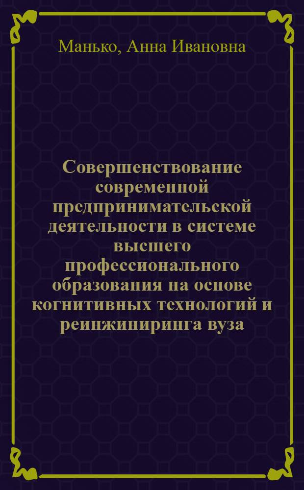 Совершенствование современной предпринимательской деятельности в системе высшего профессионального образования на основе когнитивных технологий и реинжиниринга вуза : монография