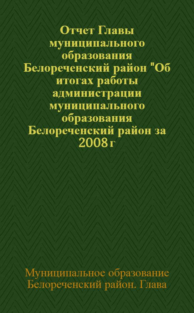 Отчет Главы муниципального образования Белореченский район "Об итогах работы администрации муниципального образования Белореченский район за 2008 г." : 12 Сессия 4 созыва Совета муниципального образования Белореченский район