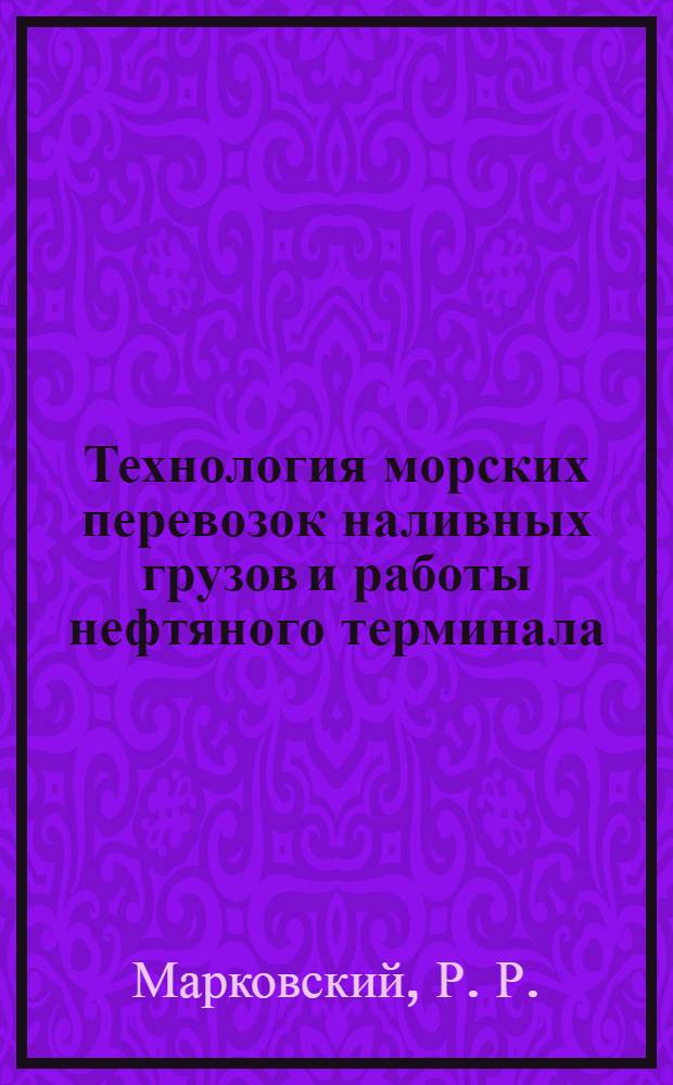 Технология морских перевозок наливных грузов и работы нефтяного терминала : практическое пособие : для курсантов студентов по специальностям 240200 "Судовождение" и 240100 "Организация перевозок т управление на транспорте" в вузах водного транспорта