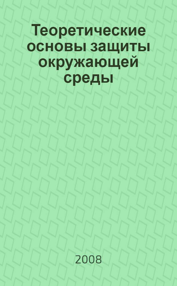 Теоретические основы защиты окружающей среды : учебное пособие для студентов специальностей 280202 - Инженерная защита окружающей среды