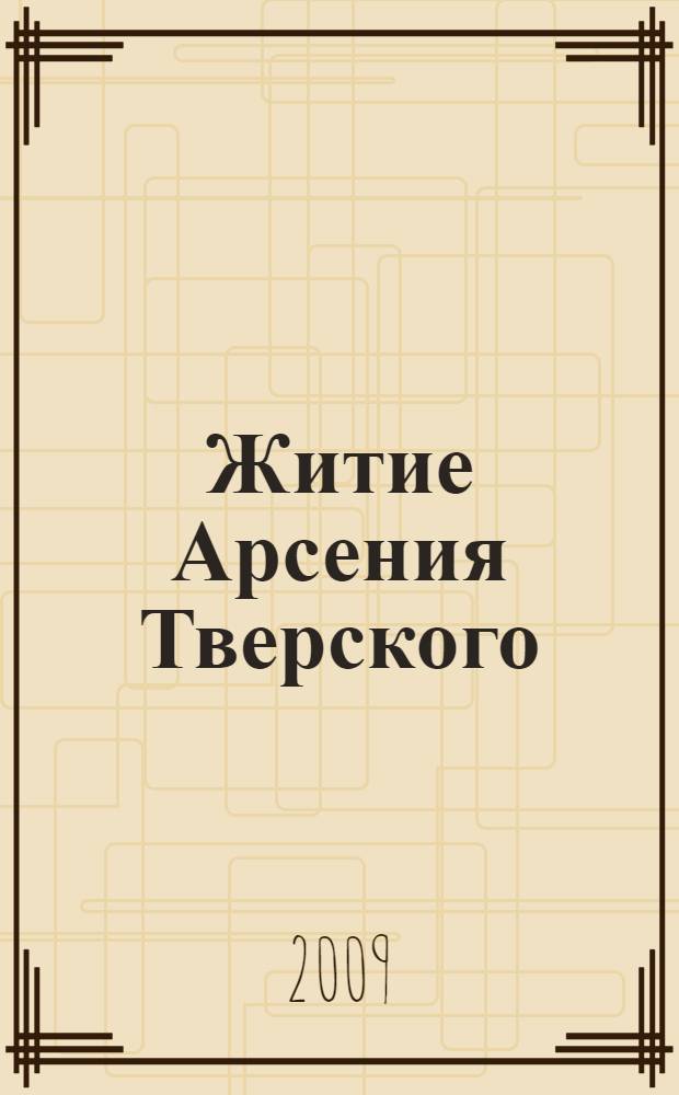 Житие Арсения Тверского : рукописный список Государственного архива Тверской области : древнерусский текст и перевод : к 600-летию празднования памяти святителя Арсения
