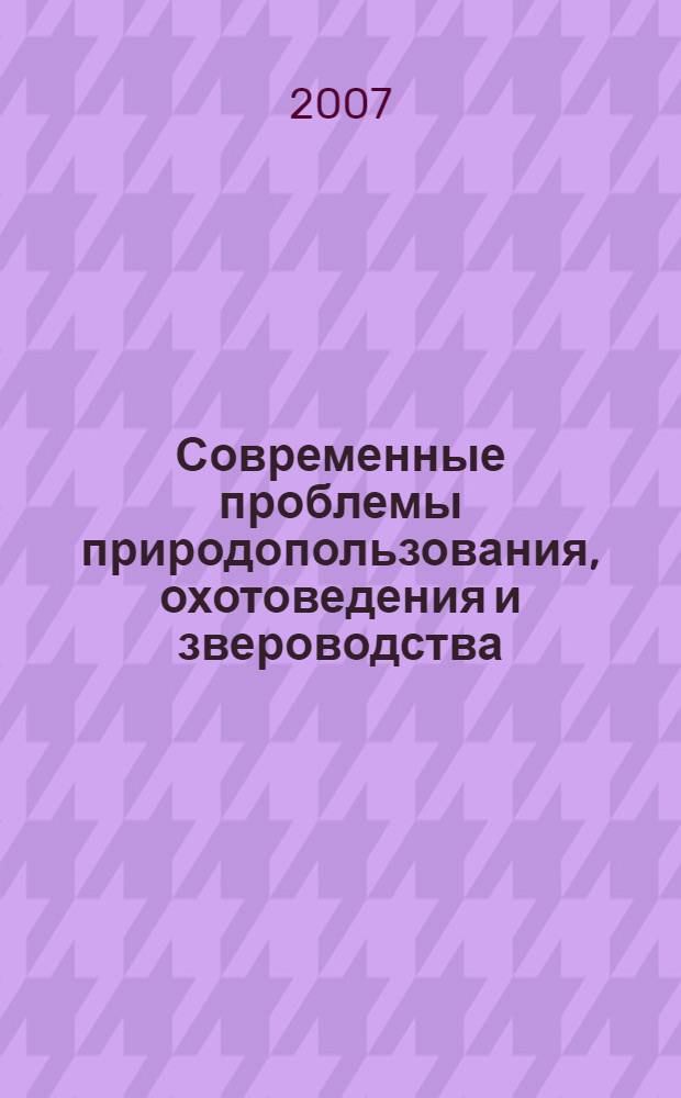 Современные проблемы природопользования, охотоведения и звероводства : материалы Международной научно-практической конференции, посвященной 85-летию ВНИИОЗ (22-25 мая 2007 г.)