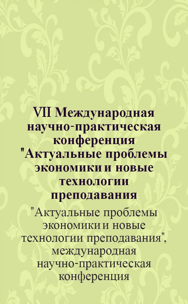 VII Международная научно-практическая конференция "Актуальные проблемы экономики и новые технологии преподавания (Смирновские чтения)" = VII International scientific-practical conference "Actual problems of economy and new technologies of teaching (Smirnovskie chteniya)" : материалы конференции, 13-14 марта 2008 г
