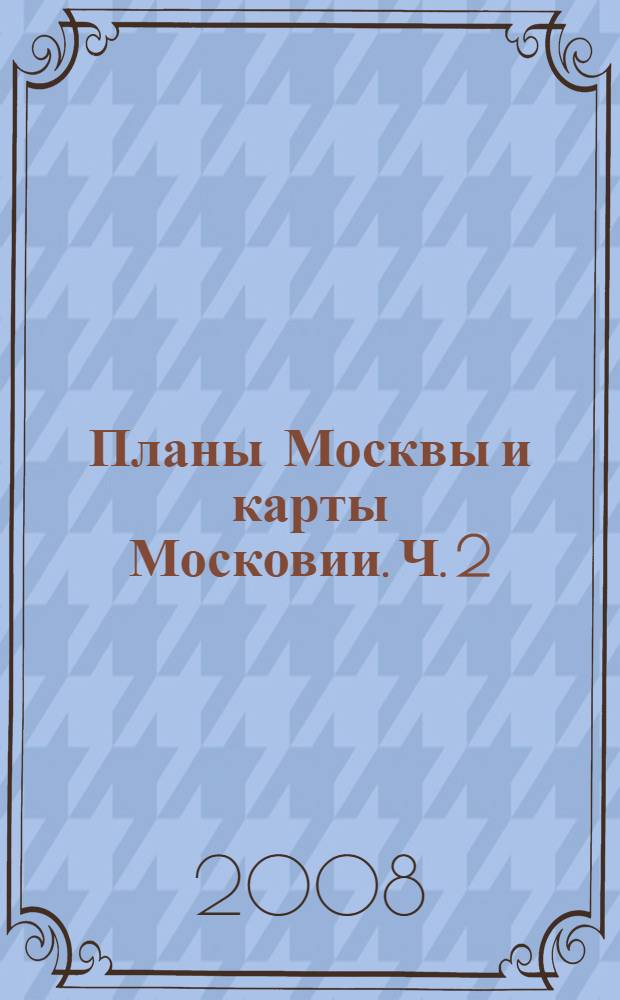 Планы Москвы и карты Московии. Ч. 2 : XIX - начало XX вв.