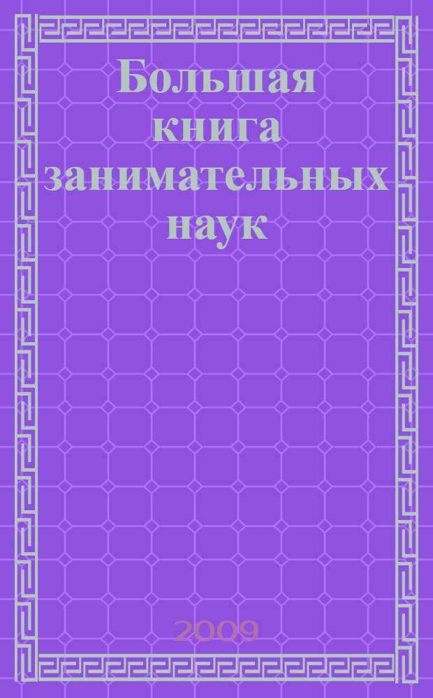 Большая книга занимательных наук : алгебра, геометрия, физика, головоломки, задачи, опыты