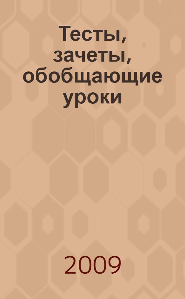 Тесты, зачеты, обобщающие уроки : 10 класс : все темы курса. Дифференцированный подход. Варианты игровых уроков. Тестовые и творческие задания. Вопросы и задачи к зачету : учебно-методическое пособие