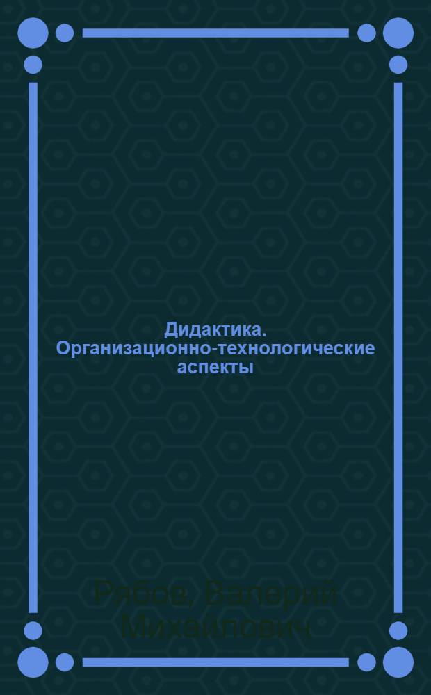 Дидактика. Организационно-технологические аспекты : (структурно-логические схемы) : учебное пособие для студентов вузов, обучающихся по специальности 050501 - "Профессиональное обучение" (по отраслям)