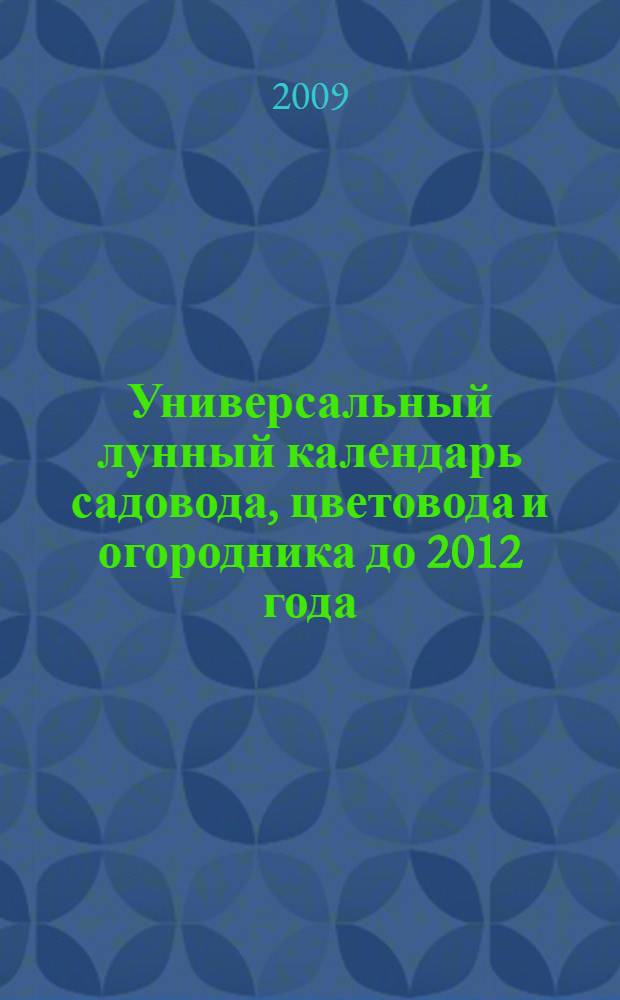 Универсальный лунный календарь садовода, цветовода и огородника до 2012 года : практические рекомендации на каждый день