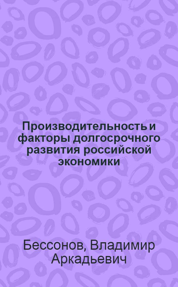 Производительность и факторы долгосрочного развития российской экономики : доклад к X Международной научной конференции ГУ ВШЭ по проблемам развития экономики и общества, 7-9 апреля 2009 г., Москва