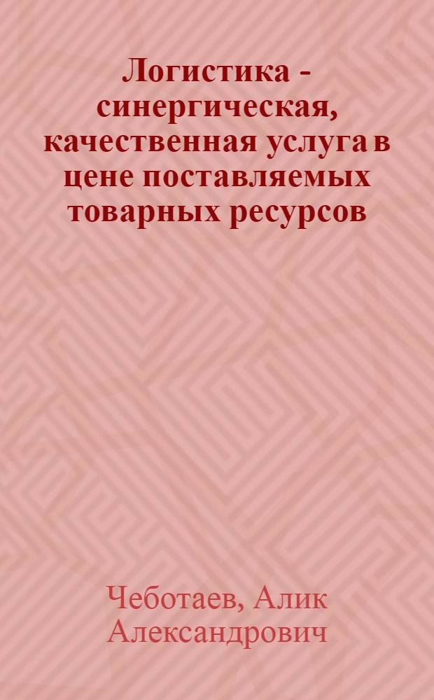 Логистика - синергическая, качественная услуга в цене поставляемых товарных ресурсов : учебное пособие для студентов вузов, обучающихся по специальности "Организация перевозок и управление на транспорте (по отраслям)" направления подготовки "Организация перевозок и управление на транспорте"