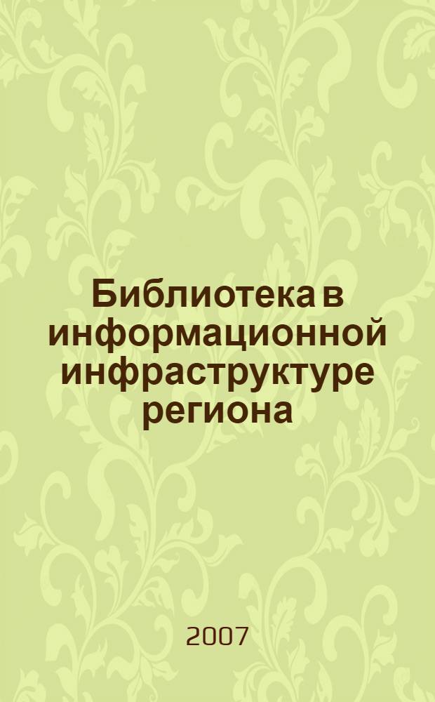 Библиотека в информационной инфраструктуре региона : материалы межрегиональной научно-практической конференции, посвященной 70-летию Рязанской области и 150-летию Рязанской областной универсальной научной библиотеки имени Горького, 3-5 декабря 2007 года