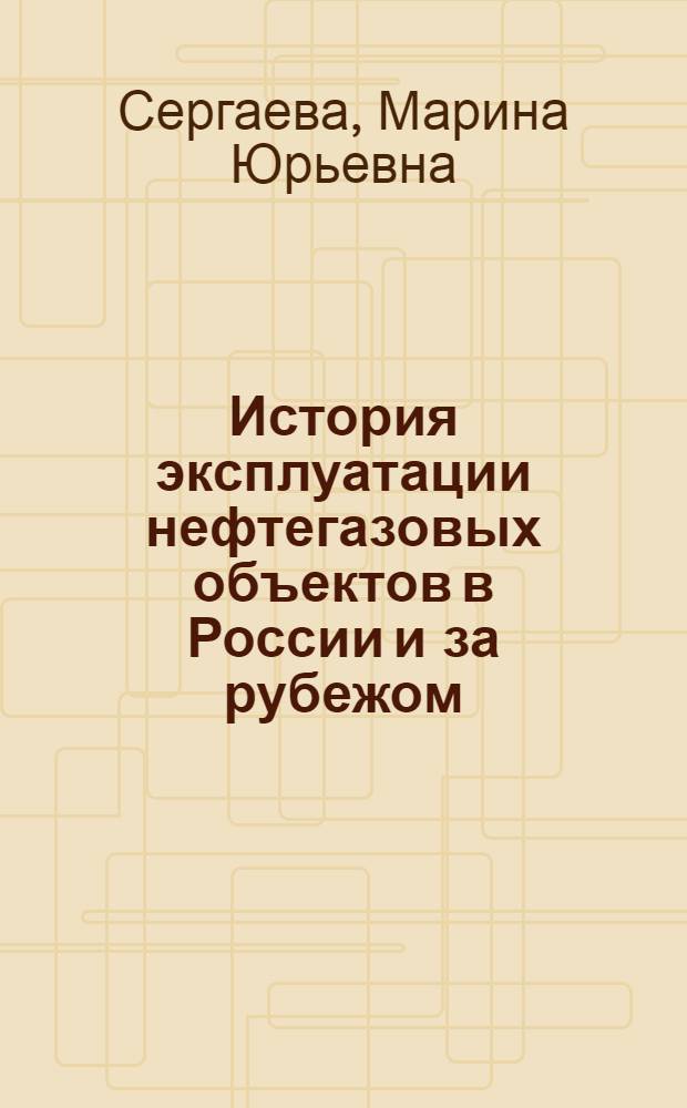 История эксплуатации нефтегазовых объектов в России и за рубежом : конспект лекций