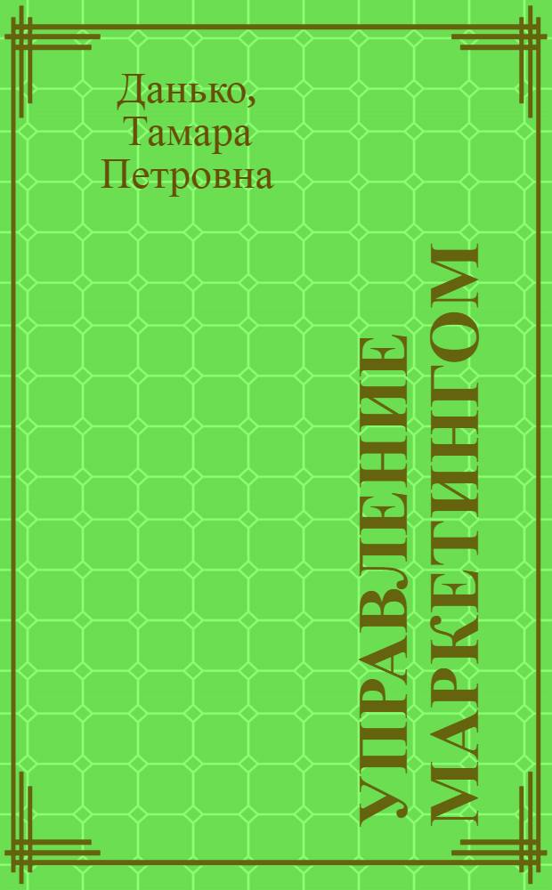 Управление маркетингом : учебник : для студентов высших учебных заведений, обучающихся по направлению "Экономика" и экономическим специальностям