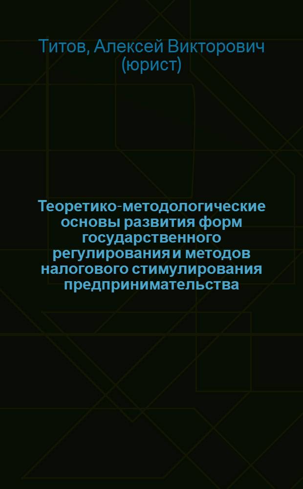 Теоретико-методологические основы развития форм государственного регулирования и методов налогового стимулирования предпринимательства : монография