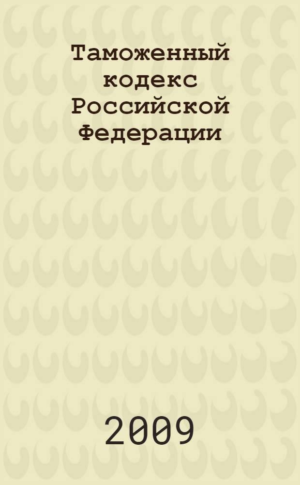 Таможенный кодекс Российской Федерации : принят Государственной Думой 25 апреля 2003 года : одобрен Советом Федерации 14 мая 2003 года : подписан Президентом РФ 28 мая 2003 года N 61-ФЗ : (в ред. Федеральных законов от 29.06.2004 N 58-ФЗ и др.) : Текст Кодекса приводится по состоянию на 2 марта 2009 г.