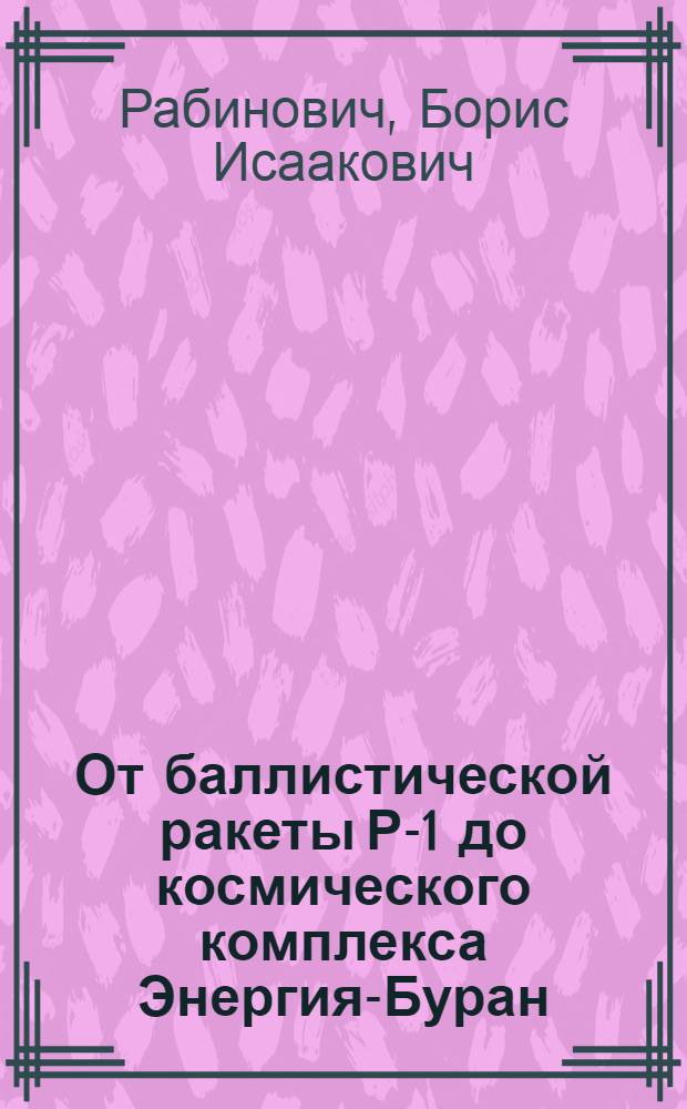 От баллистической ракеты Р-1 до космического комплекса Энергия-Буран : о людях и свершениях : посвящается пятидесятилетию космической эры