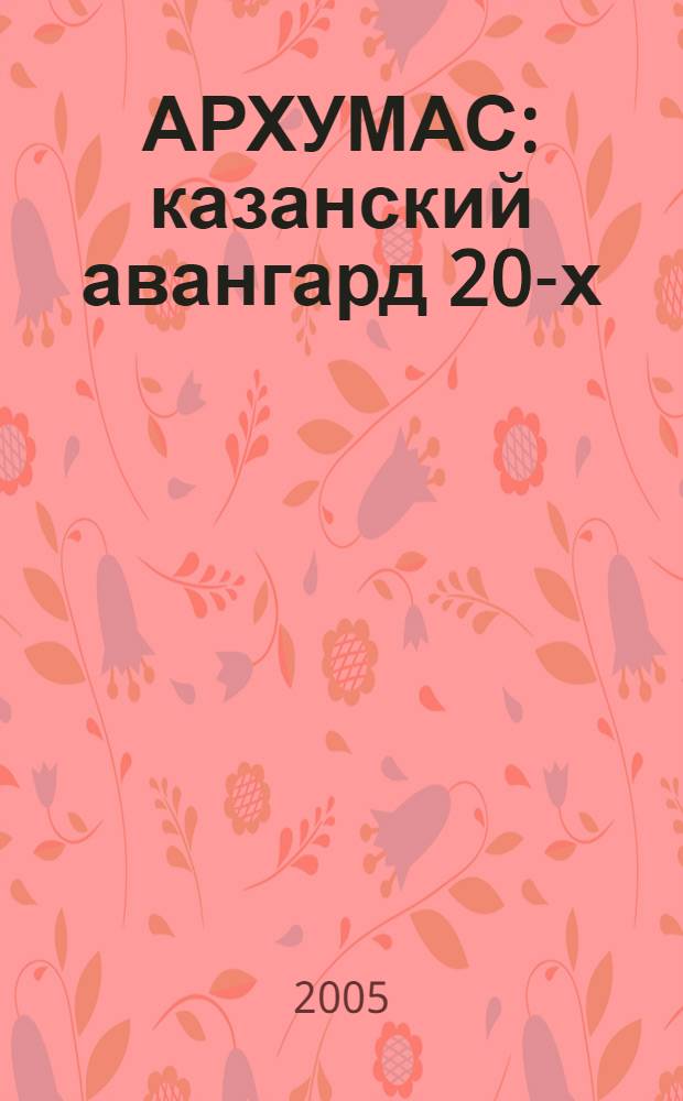 АРХУМАС : казанский авангард 20-х : выставка произведений, 28 апреля-6 июня 2005