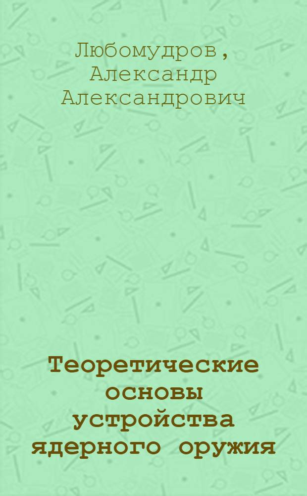 Теоретические основы устройства ядерного оружия : учебное пособие для курсантов вузов РВСН, обучающихся по специальности "Электроника и автоматика физических установок"