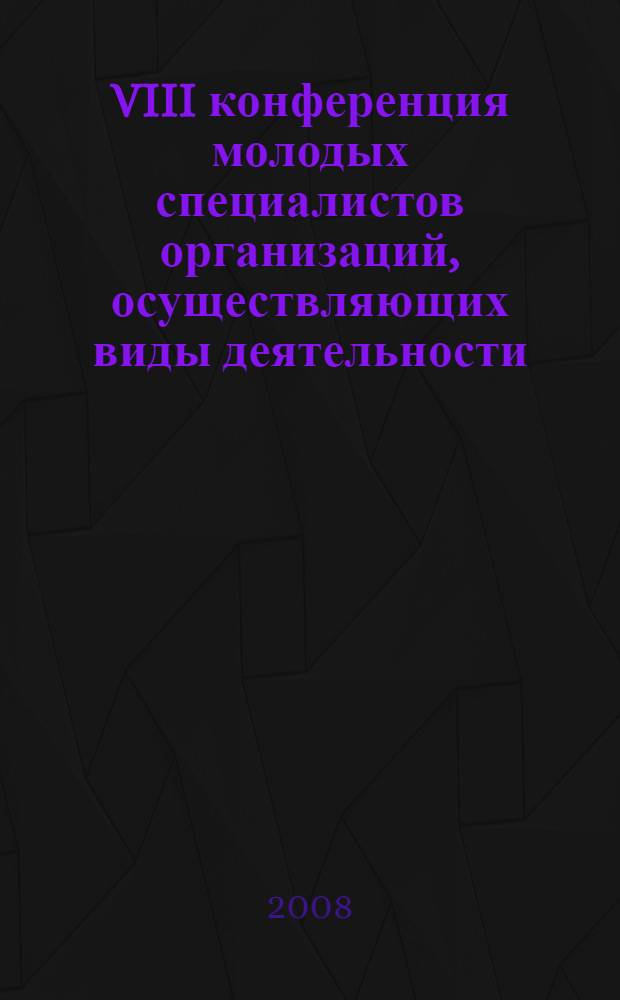 VIII конференция молодых специалистов организаций, осуществляющих виды деятельности, связанной с пользованием участками недр на территории Ханты-Мансийского автономного округа - Югры, Ханты-Мансийск, 2-4 апреля 2008 года : сборник материалов конференции