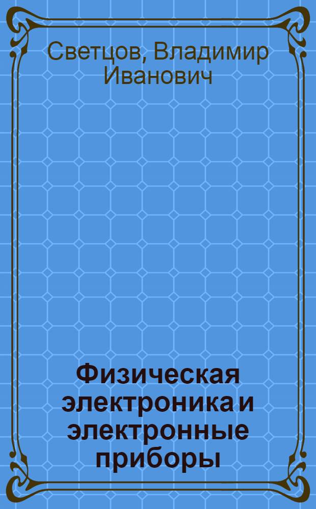Физическая электроника и электронные приборы : учебное пособие : для студентов высших учебных заведений, обучающихся по специальности Химическая технология монокристаллов, материалов и изделий электронной техники