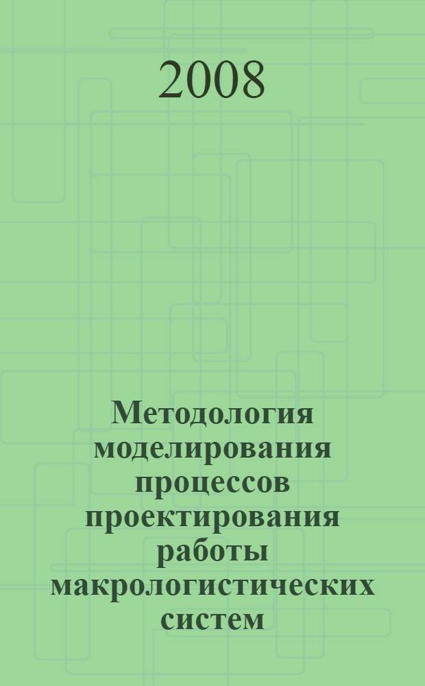 Методология моделирования процессов проектирования работы макрологистических систем : монография