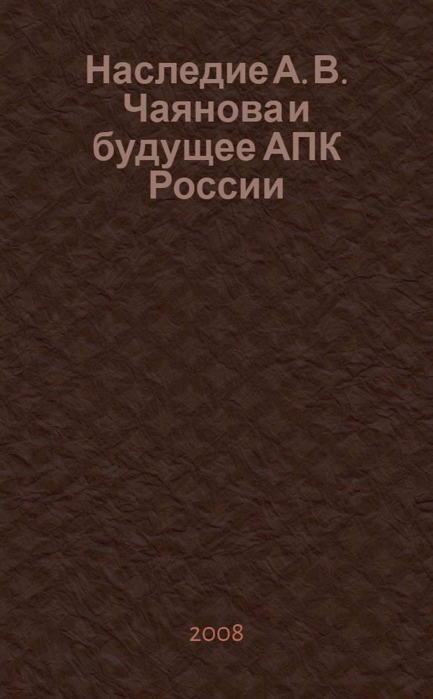 Наследие А. В. Чаянова и будущее АПК России : материалы межрегиональной научно-практической конференции, 28-29 января 2008 г