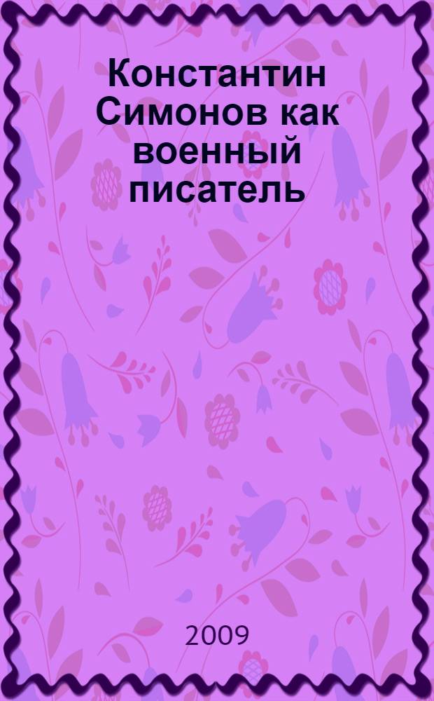 Константин Симонов как военный писатель : история Великой Отечественной войны в творчестве Симонова и ее современные толкования