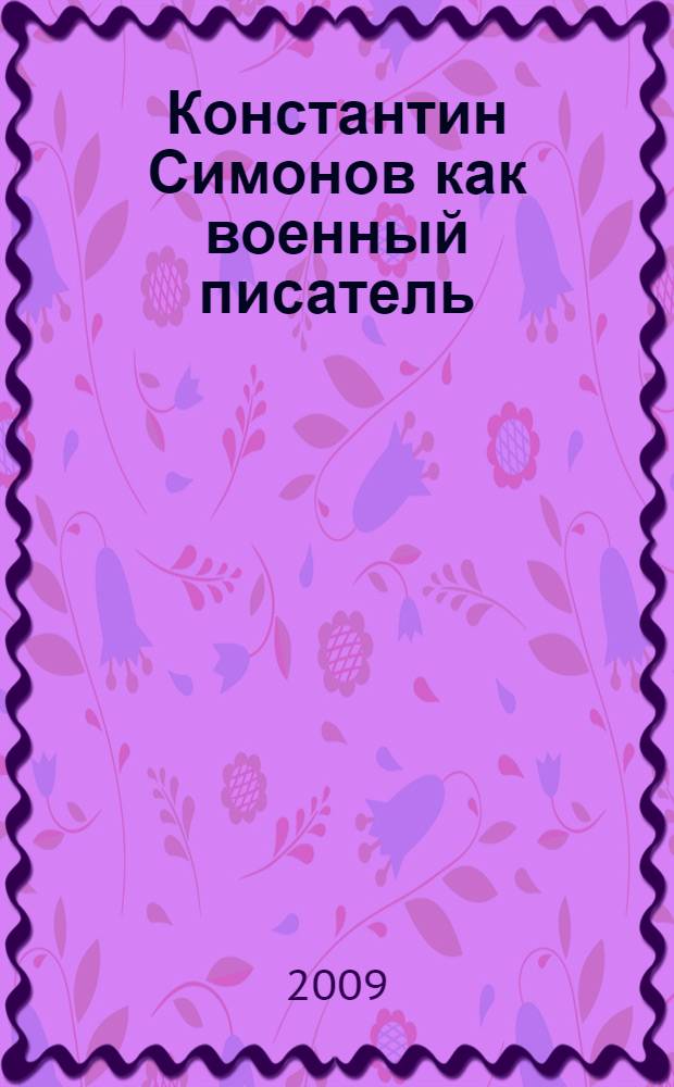 Константин Симонов как военный писатель : история Великой Отечественной войны в творчестве Симонова и ее современные толкования