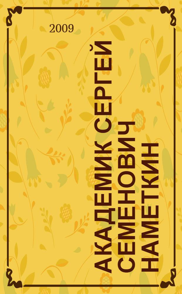 Академик Сергей Семенович Наметкин = Academician Sergey Semenovich Nametkin : ученый, педагог и организатор науки
