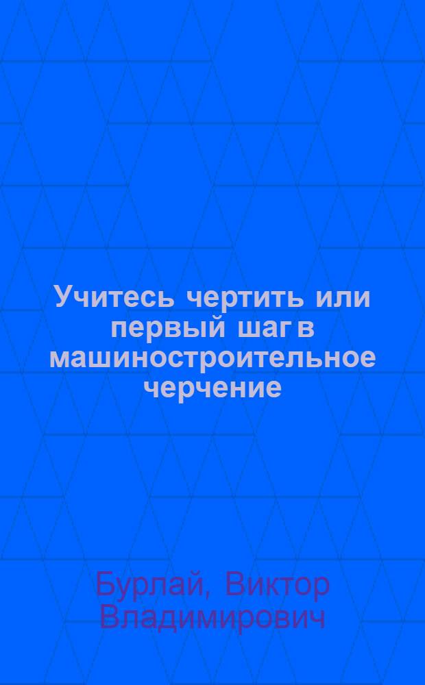 Учитесь чертить или первый шаг в машиностроительное черчение : учебное пособие