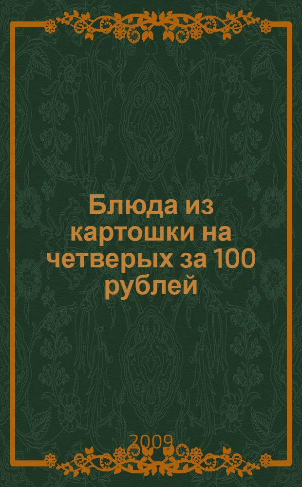 Блюда из картошки на четверых за 100 рублей : салаты, котлеты, рулеты, рагу, пирожки, запеканки