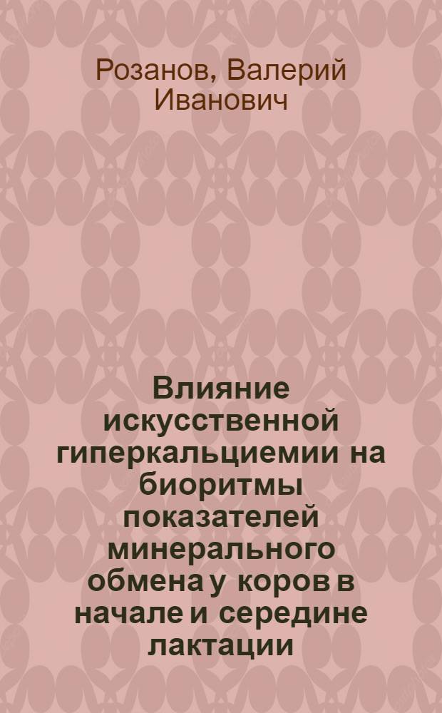 Влияние искусственной гиперкальциемии на биоритмы показателей минерального обмена у коров в начале и середине лактации : автореферат диссертации на соискание ученой степени к.вет.н. : специальность 16.00.02