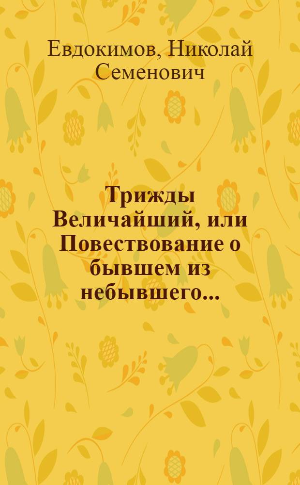 Трижды Величайший, или Повествование о бывшем из небывшего... : роман