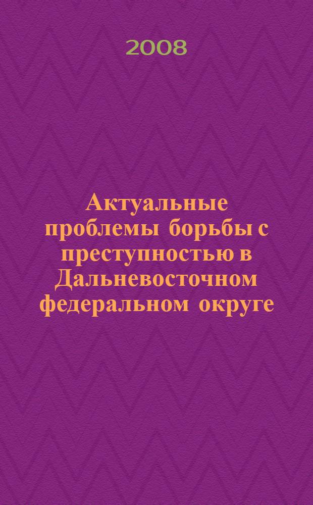 Актуальные проблемы борьбы с преступностью в Дальневосточном федеральном округе : материалы Всероссийской научно-практической конференции, 24-25 апреля 2008 года