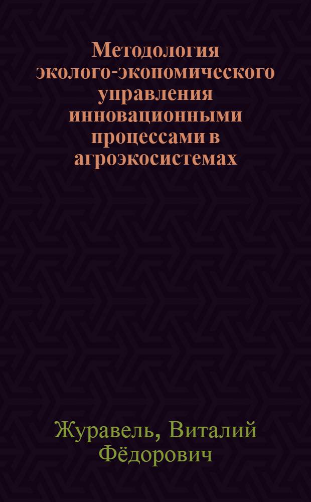 Методология эколого-экономического управления инновационными процессами в агроэкосистемах : монография